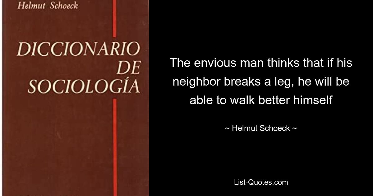 The envious man thinks that if his neighbor breaks a leg, he will be able to walk better himself — © Helmut Schoeck