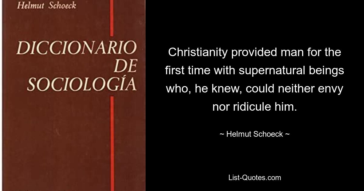 Christianity provided man for the first time with supernatural beings who, he knew, could neither envy nor ridicule him. — © Helmut Schoeck