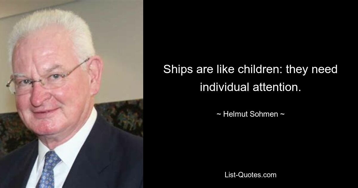 Ships are like children: they need individual attention. — © Helmut Sohmen