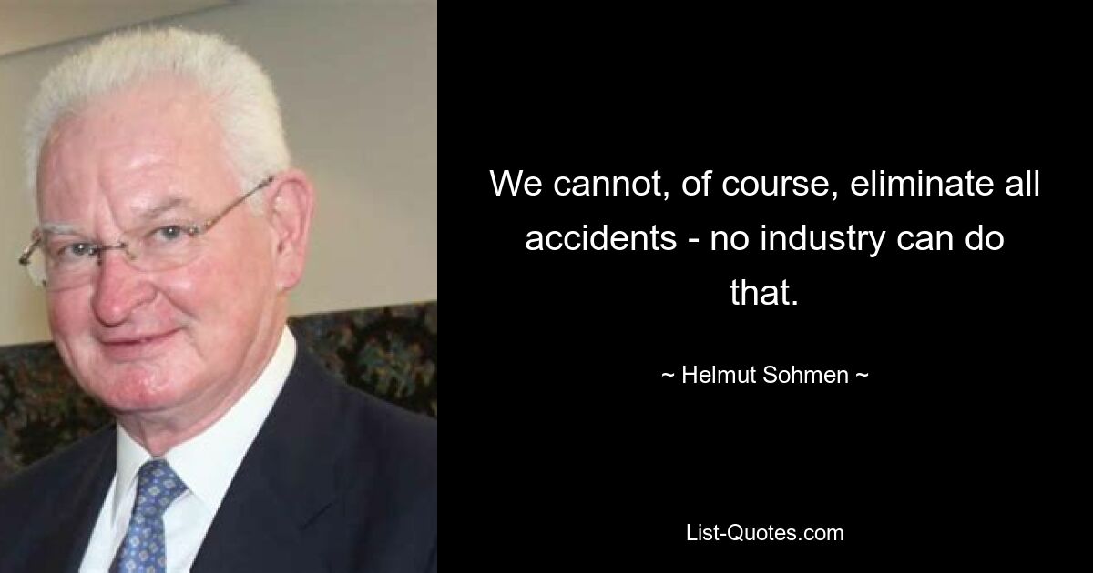 We cannot, of course, eliminate all accidents - no industry can do that. — © Helmut Sohmen