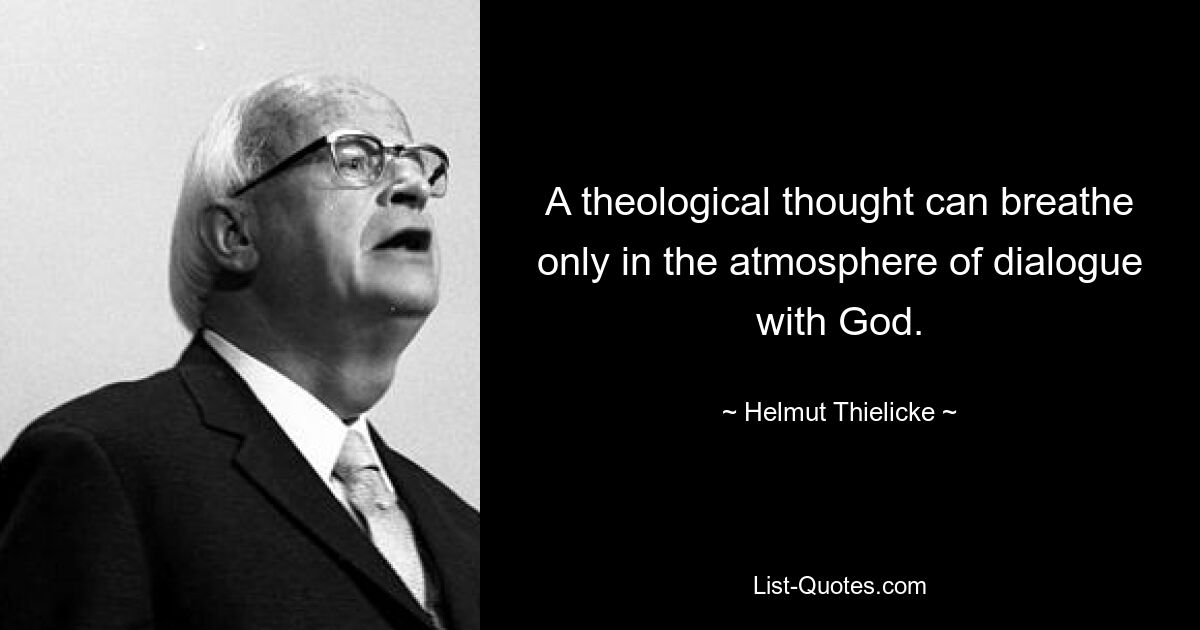 A theological thought can breathe only in the atmosphere of dialogue with God. — © Helmut Thielicke