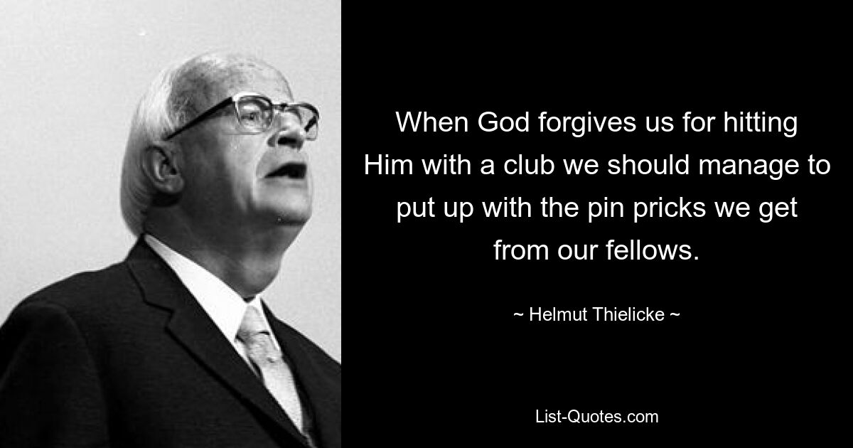 When God forgives us for hitting Him with a club we should manage to put up with the pin pricks we get from our fellows. — © Helmut Thielicke