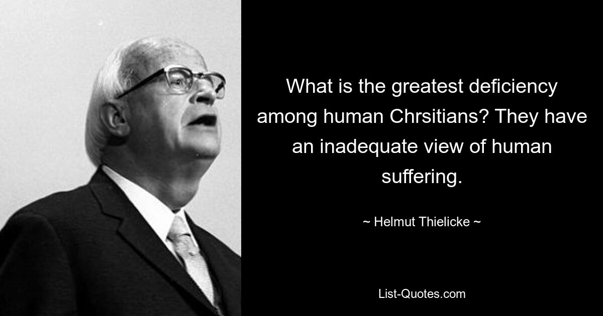 What is the greatest deficiency among human Chrsitians? They have an inadequate view of human suffering. — © Helmut Thielicke