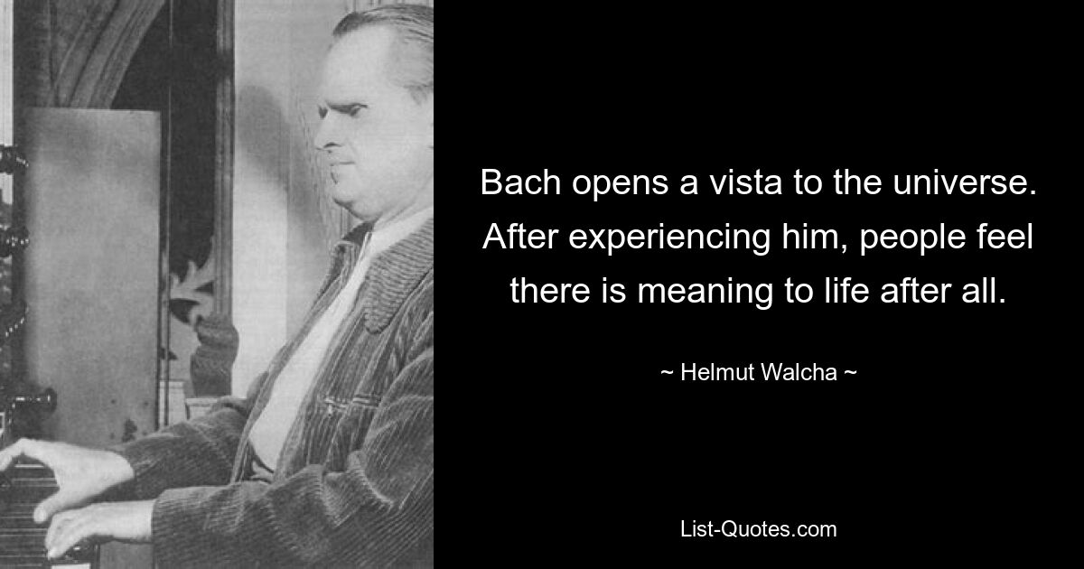 Бах открывает перспективу во вселенную. После знакомства с ним люди чувствуют, что в жизни все-таки есть смысл. — © Гельмут Вальха 