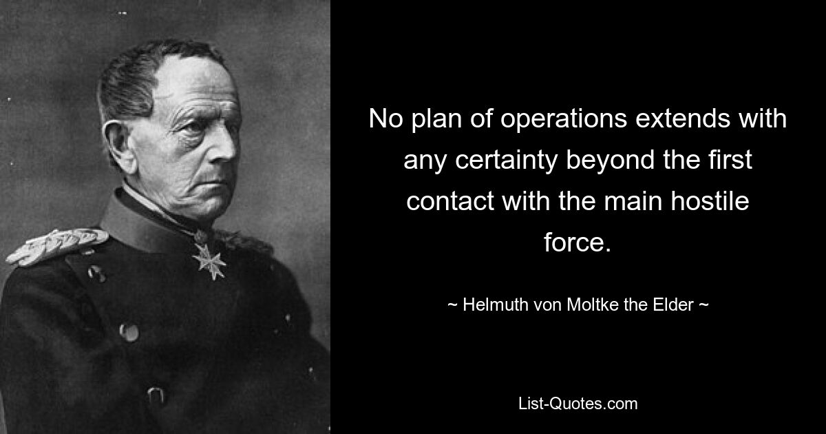 No plan of operations extends with any certainty beyond the first contact with the main hostile force. — © Helmuth von Moltke the Elder