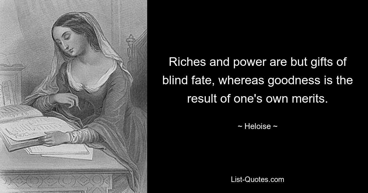 Riches and power are but gifts of blind fate, whereas goodness is the result of one's own merits. — © Heloise