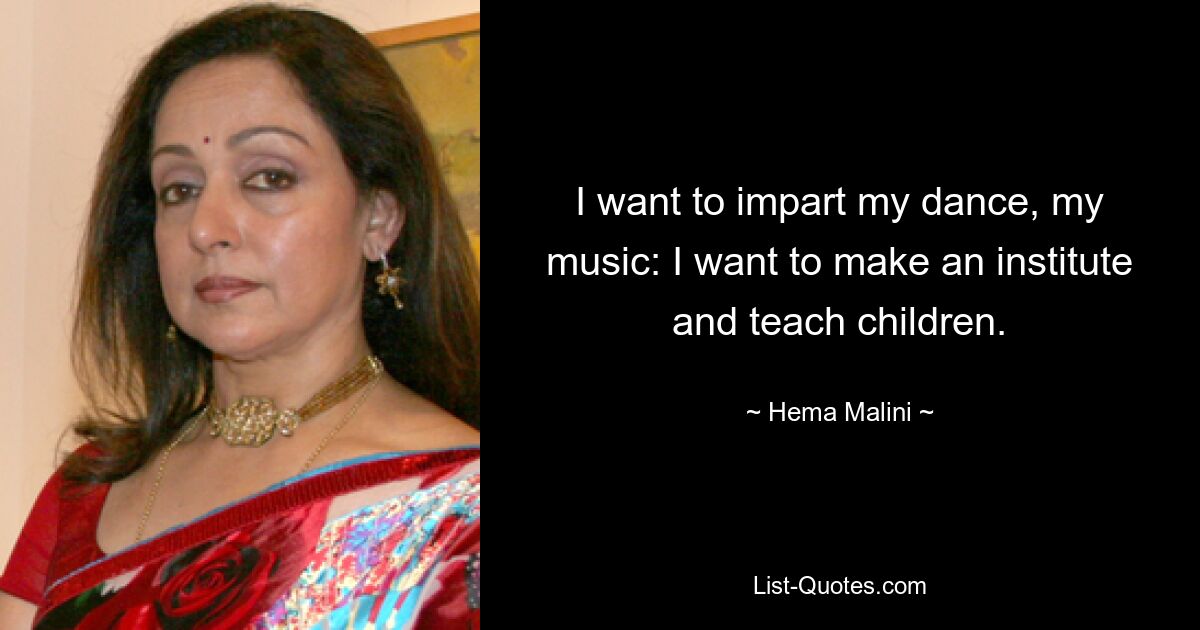 I want to impart my dance, my music: I want to make an institute and teach children. — © Hema Malini