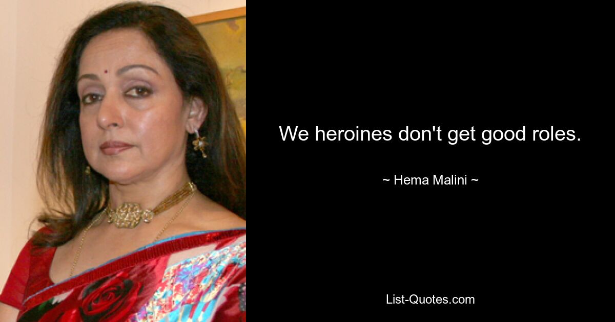 We heroines don't get good roles. — © Hema Malini