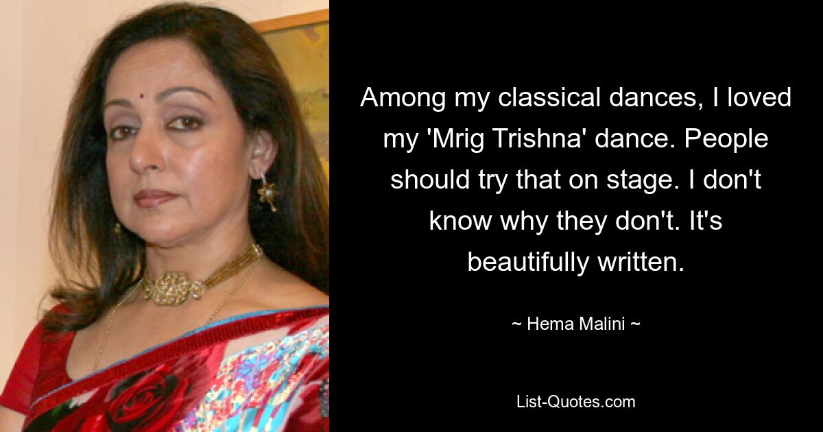 Among my classical dances, I loved my 'Mrig Trishna' dance. People should try that on stage. I don't know why they don't. It's beautifully written. — © Hema Malini