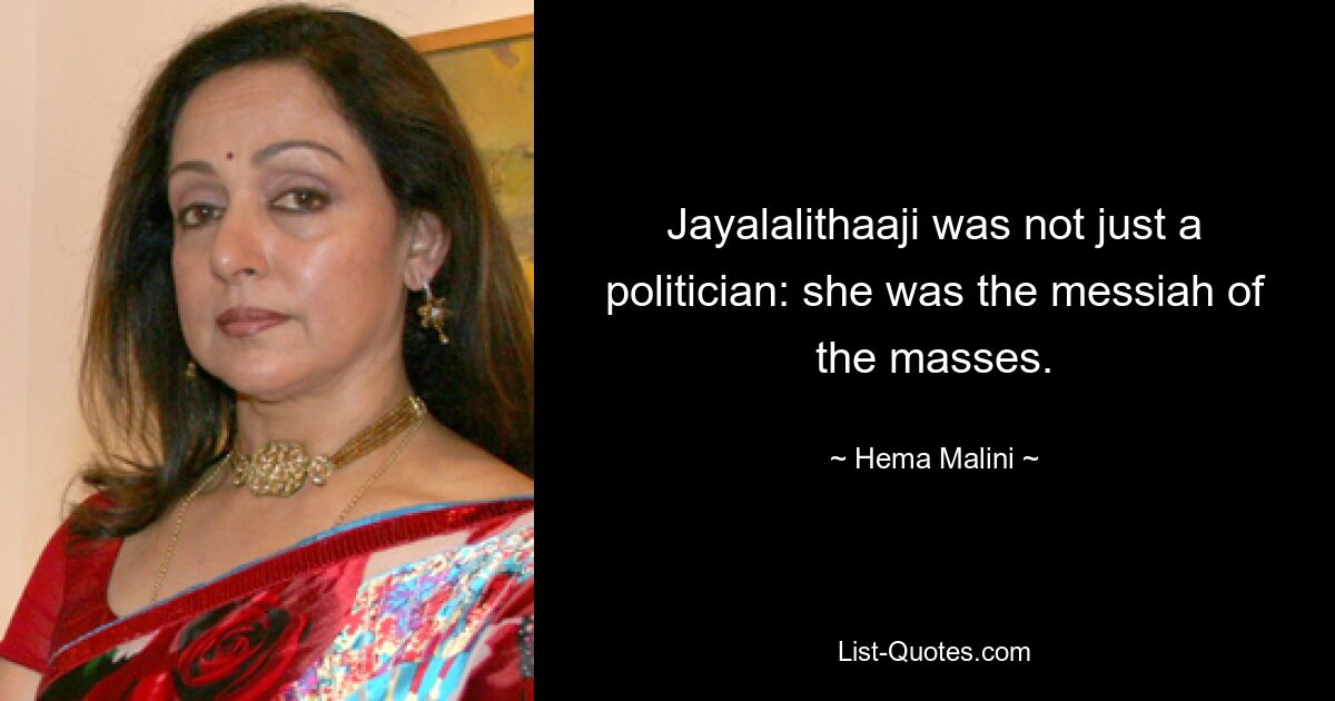 Jayalalithaaji was not just a politician: she was the messiah of the masses. — © Hema Malini