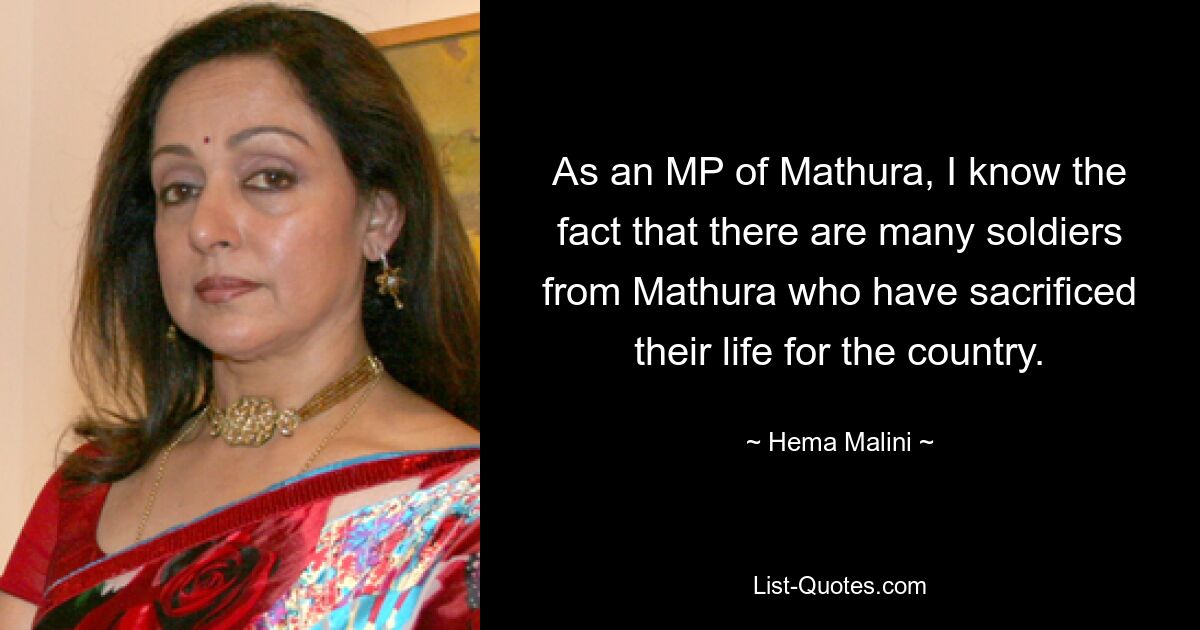 As an MP of Mathura, I know the fact that there are many soldiers from Mathura who have sacrificed their life for the country. — © Hema Malini