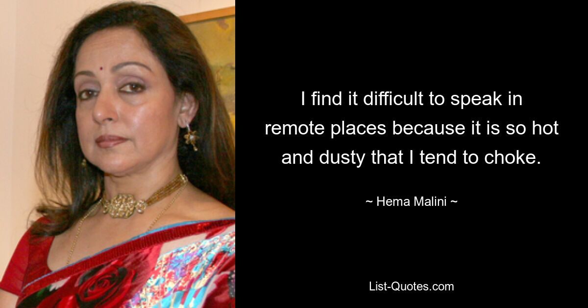 I find it difficult to speak in remote places because it is so hot and dusty that I tend to choke. — © Hema Malini