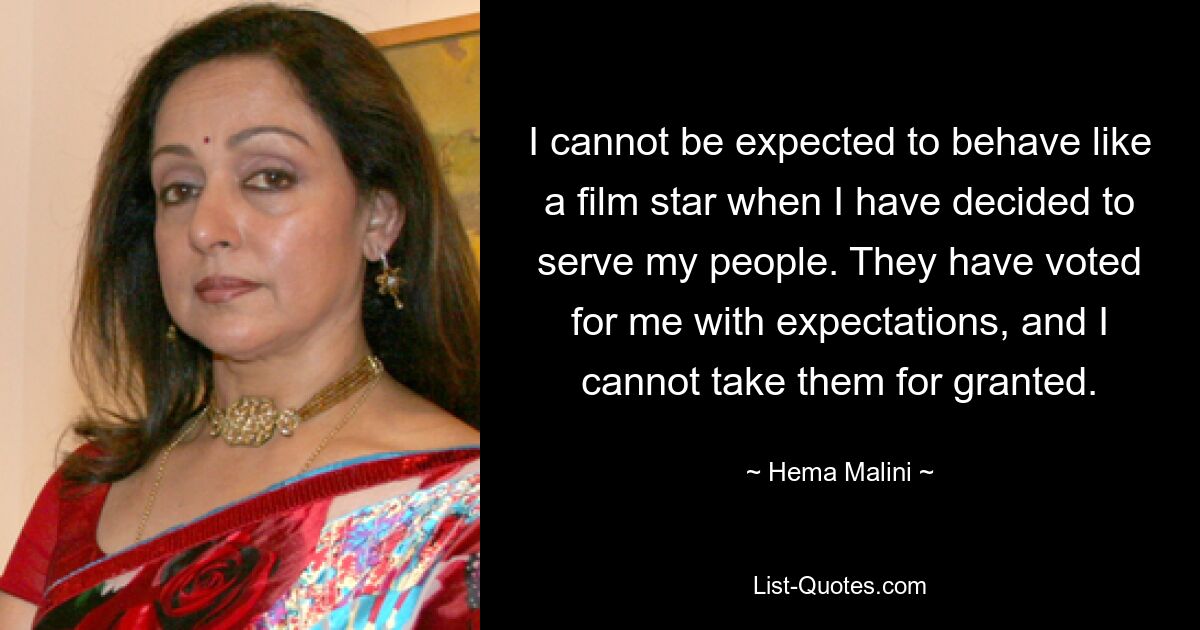 I cannot be expected to behave like a film star when I have decided to serve my people. They have voted for me with expectations, and I cannot take them for granted. — © Hema Malini