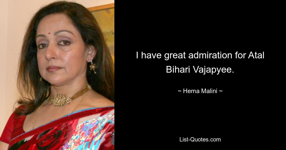 I have great admiration for Atal Bihari Vajapyee. — © Hema Malini