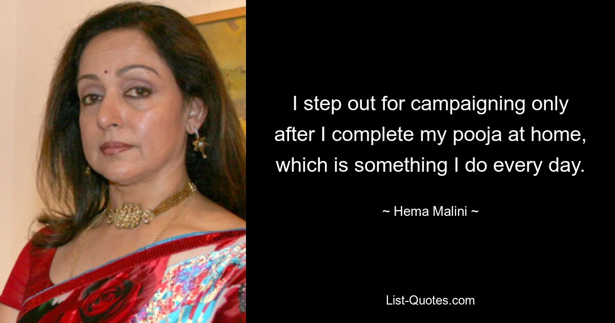 I step out for campaigning only after I complete my pooja at home, which is something I do every day. — © Hema Malini