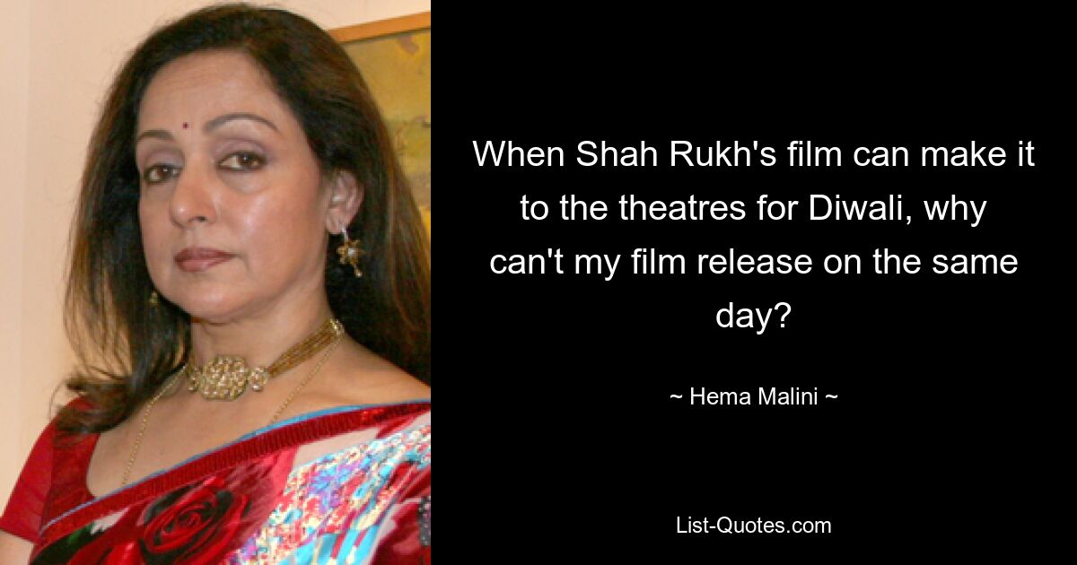 When Shah Rukh's film can make it to the theatres for Diwali, why can't my film release on the same day? — © Hema Malini