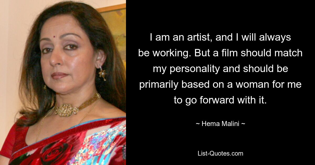 I am an artist, and I will always be working. But a film should match my personality and should be primarily based on a woman for me to go forward with it. — © Hema Malini