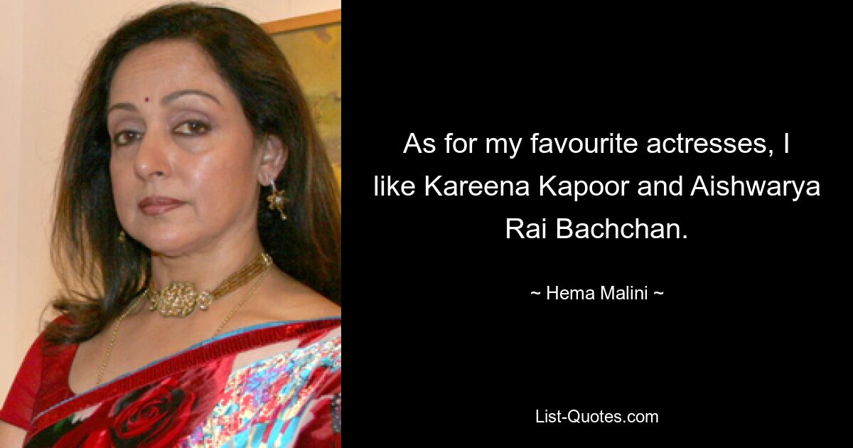 As for my favourite actresses, I like Kareena Kapoor and Aishwarya Rai Bachchan. — © Hema Malini