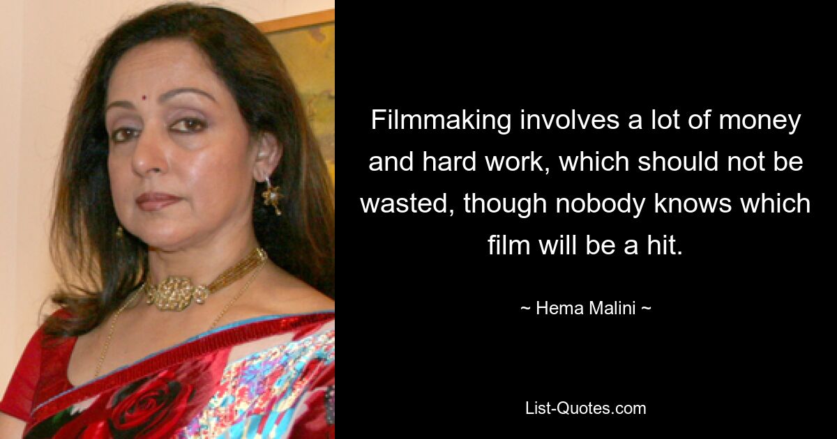 Filmmaking involves a lot of money and hard work, which should not be wasted, though nobody knows which film will be a hit. — © Hema Malini