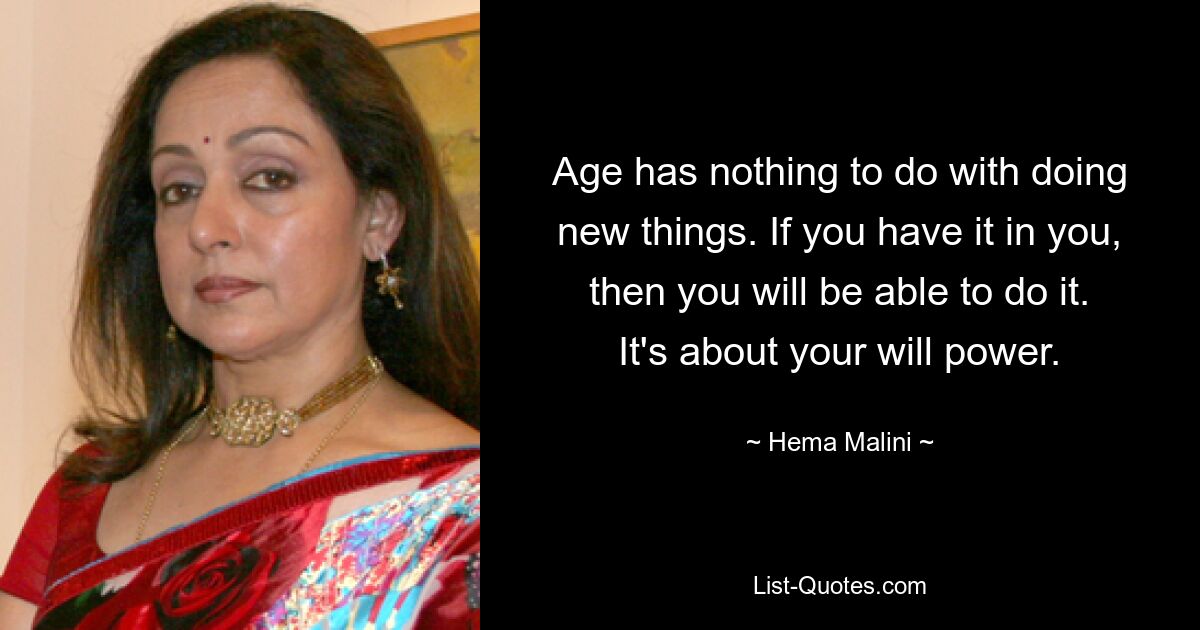 Age has nothing to do with doing new things. If you have it in you, then you will be able to do it. It's about your will power. — © Hema Malini