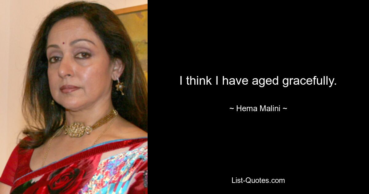 I think I have aged gracefully. — © Hema Malini