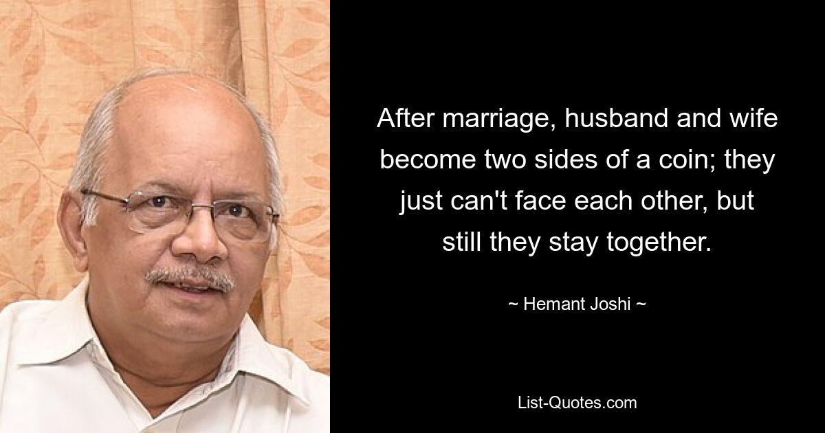 After marriage, husband and wife become two sides of a coin; they just can't face each other, but still they stay together. — © Hemant Joshi