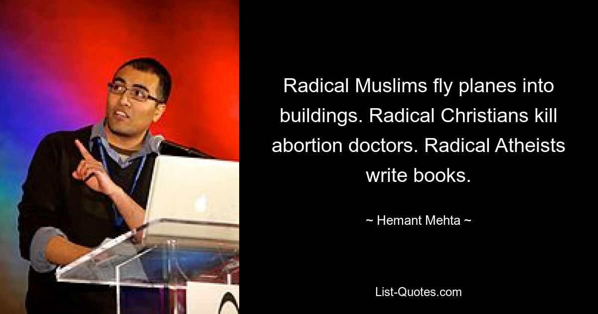 Radical Muslims fly planes into buildings. Radical Christians kill abortion doctors. Radical Atheists write books. — © Hemant Mehta