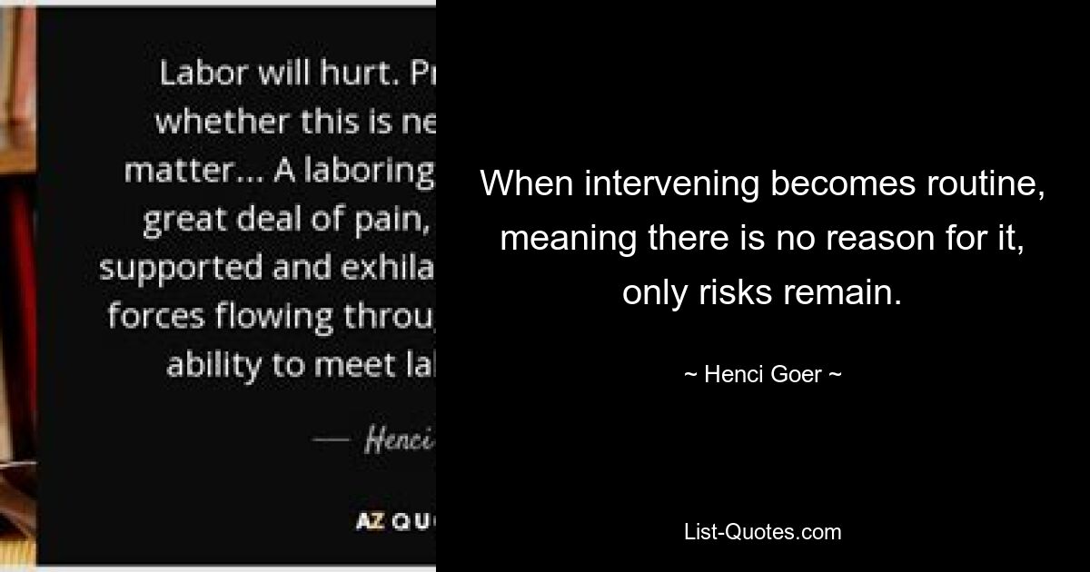 When intervening becomes routine, meaning there is no reason for it, only risks remain. — © Henci Goer