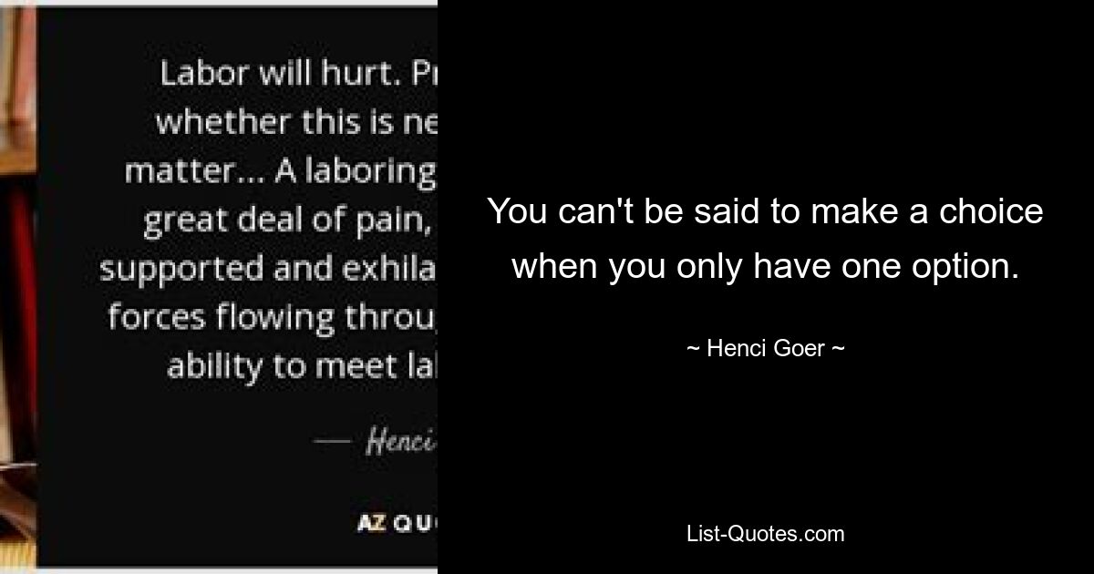 You can't be said to make a choice when you only have one option. — © Henci Goer