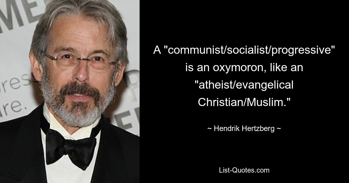 A "communist/socialist/progressive" is an oxymoron, like an "atheist/evangelical Christian/Muslim." — © Hendrik Hertzberg