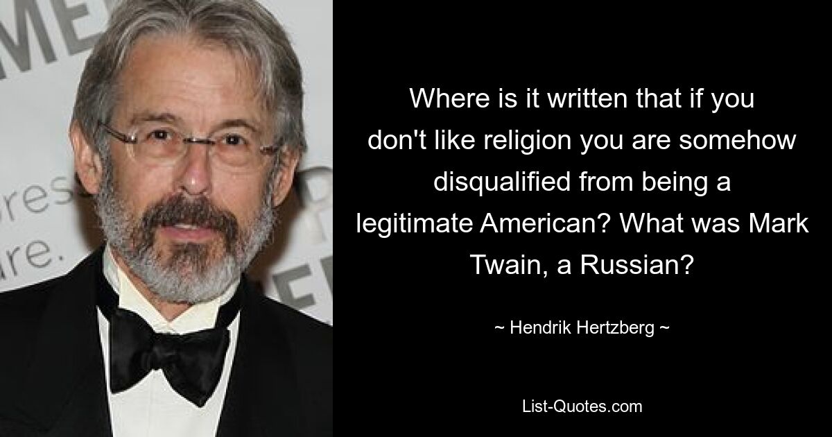 Where is it written that if you don't like religion you are somehow disqualified from being a legitimate American? What was Mark Twain, a Russian? — © Hendrik Hertzberg