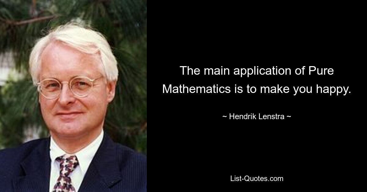 The main application of Pure Mathematics is to make you happy. — © Hendrik Lenstra