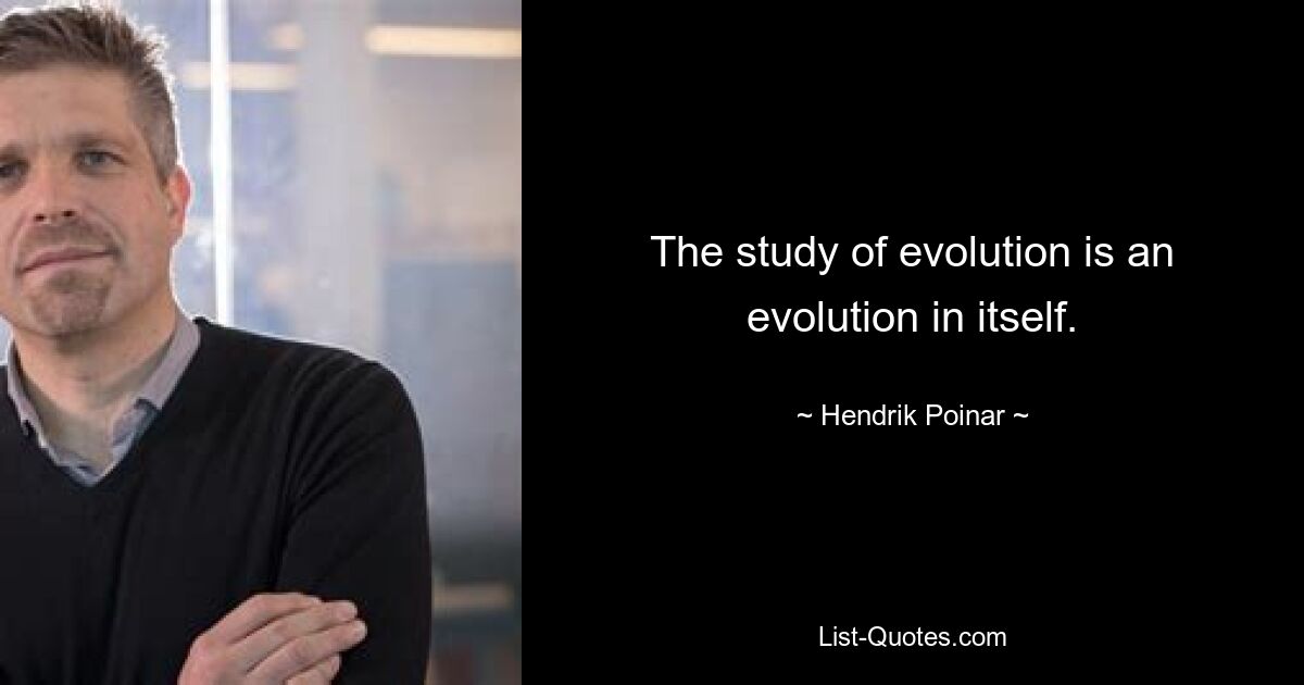 The study of evolution is an evolution in itself. — © Hendrik Poinar