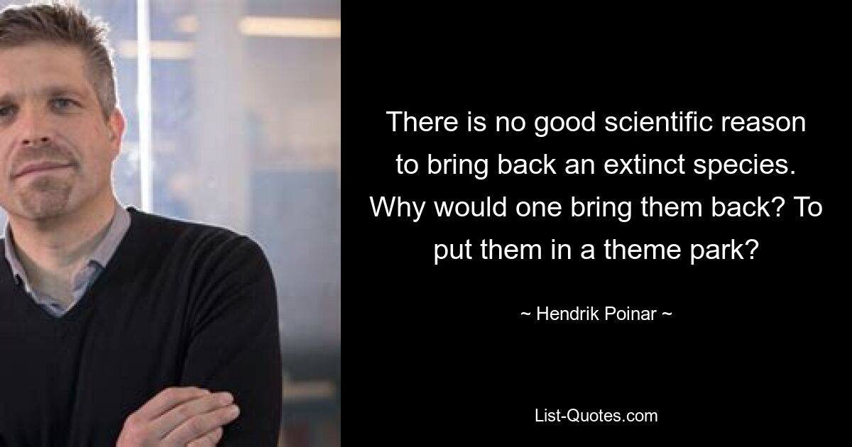 There is no good scientific reason to bring back an extinct species. Why would one bring them back? To put them in a theme park? — © Hendrik Poinar