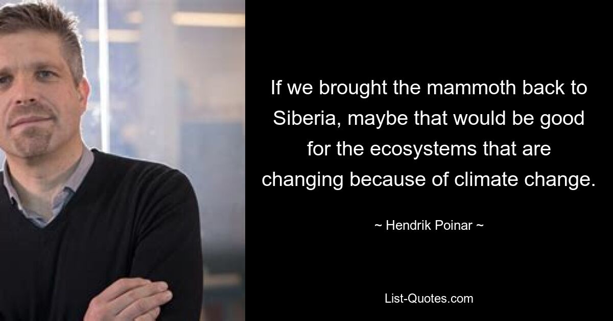 If we brought the mammoth back to Siberia, maybe that would be good for the ecosystems that are changing because of climate change. — © Hendrik Poinar