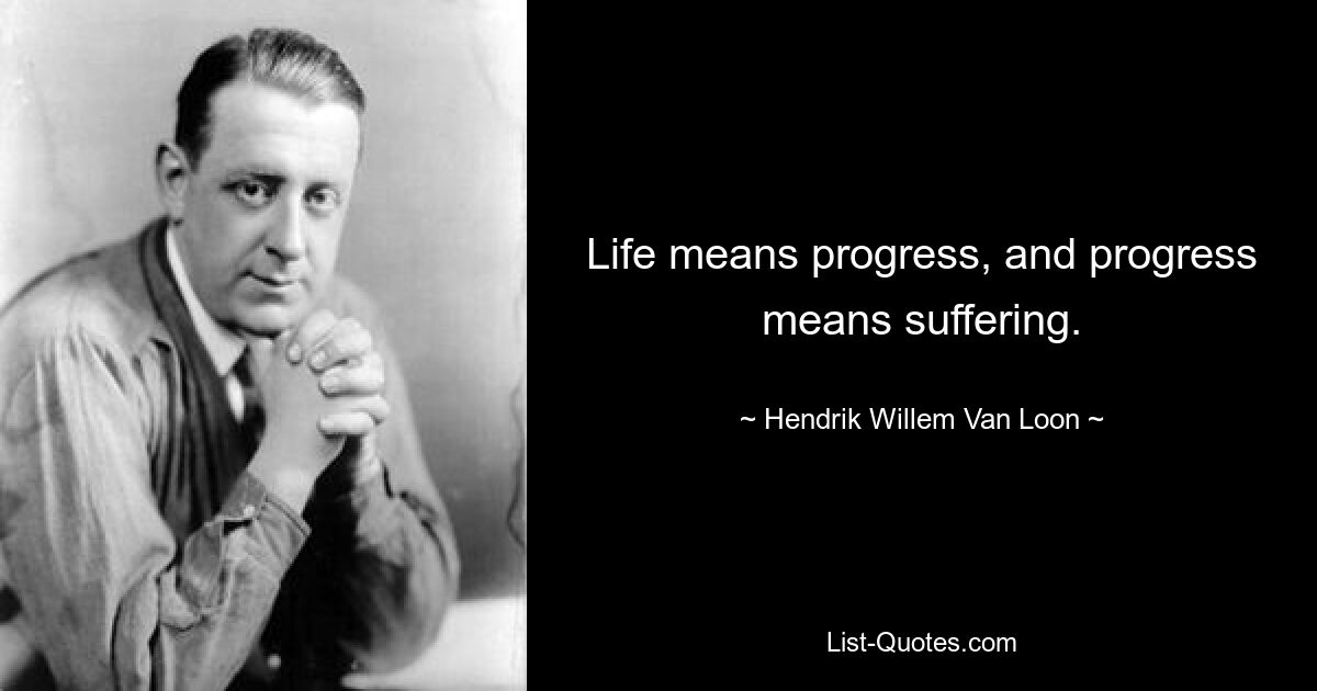 Life means progress, and progress means suffering. — © Hendrik Willem Van Loon