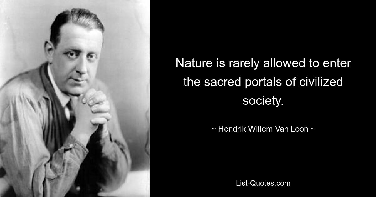 Nature is rarely allowed to enter the sacred portals of civilized society. — © Hendrik Willem Van Loon