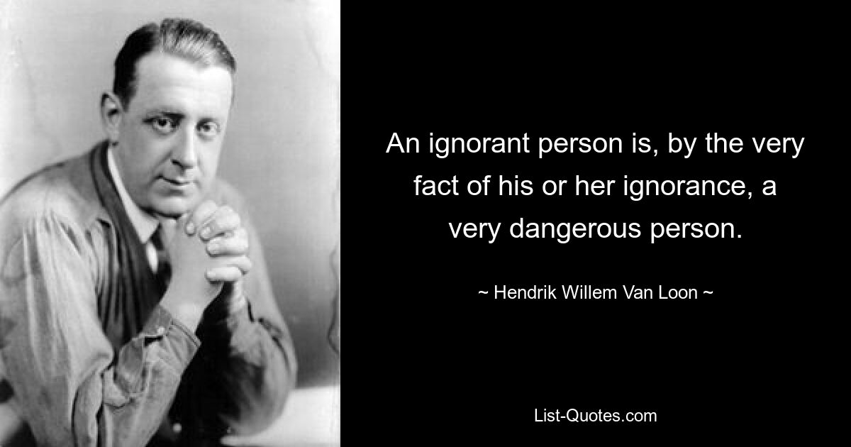 An ignorant person is, by the very fact of his or her ignorance, a very dangerous person. — © Hendrik Willem Van Loon