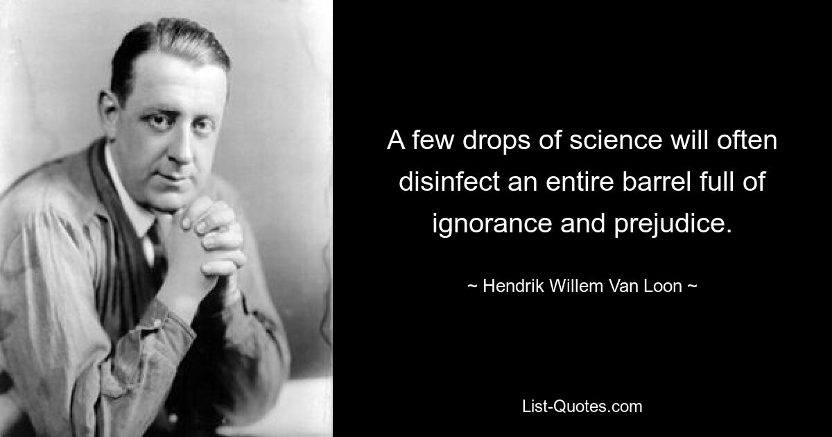 A few drops of science will often disinfect an entire barrel full of ignorance and prejudice. — © Hendrik Willem Van Loon