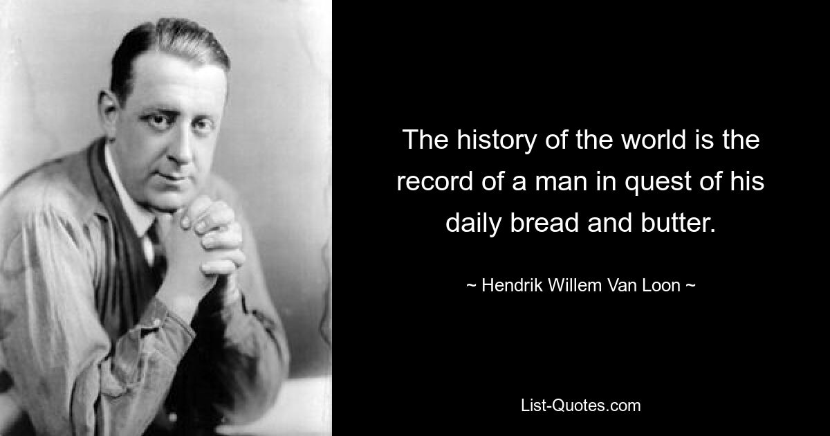 The history of the world is the record of a man in quest of his daily bread and butter. — © Hendrik Willem Van Loon