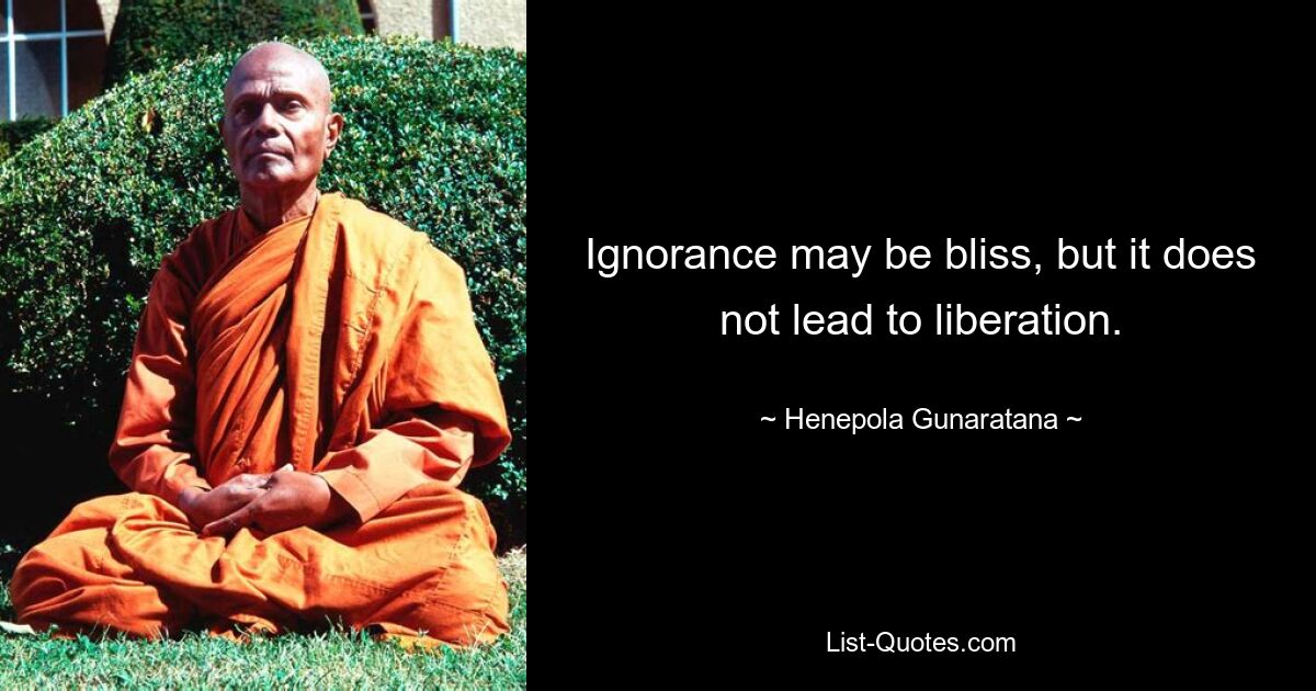 Ignorance may be bliss, but it does not lead to liberation. — © Henepola Gunaratana