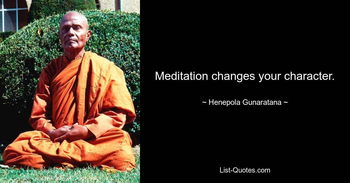 Meditation changes your character. — © Henepola Gunaratana