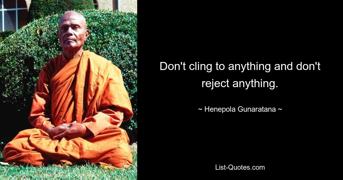 Don't cling to anything and don't reject anything. — © Henepola Gunaratana