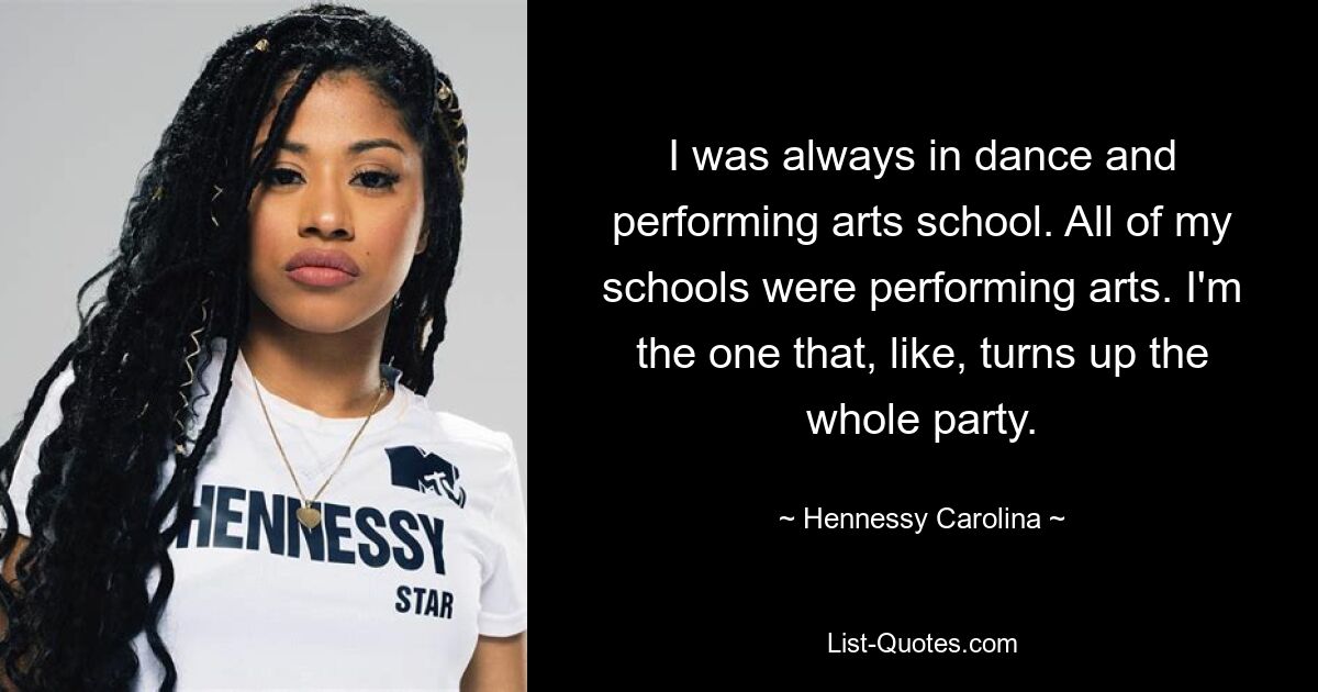 Ich war immer in der Schule für Tanz und darstellende Kunst. Alle meine Schulen waren darstellende Künste. Ich bin derjenige, der die ganze Party zum Tanzen bringt. — © Hennessy Carolina