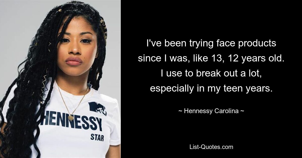 I've been trying face products since I was, like 13, 12 years old. I use to break out a lot, especially in my teen years. — © Hennessy Carolina