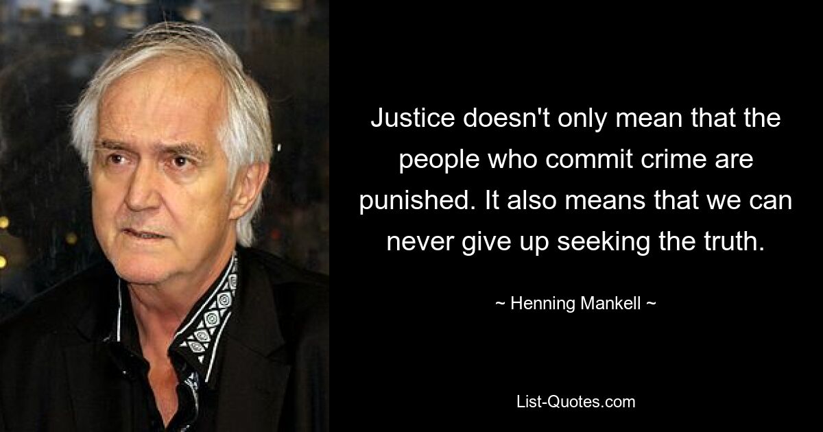 Justice doesn't only mean that the people who commit crime are punished. It also means that we can never give up seeking the truth. — © Henning Mankell