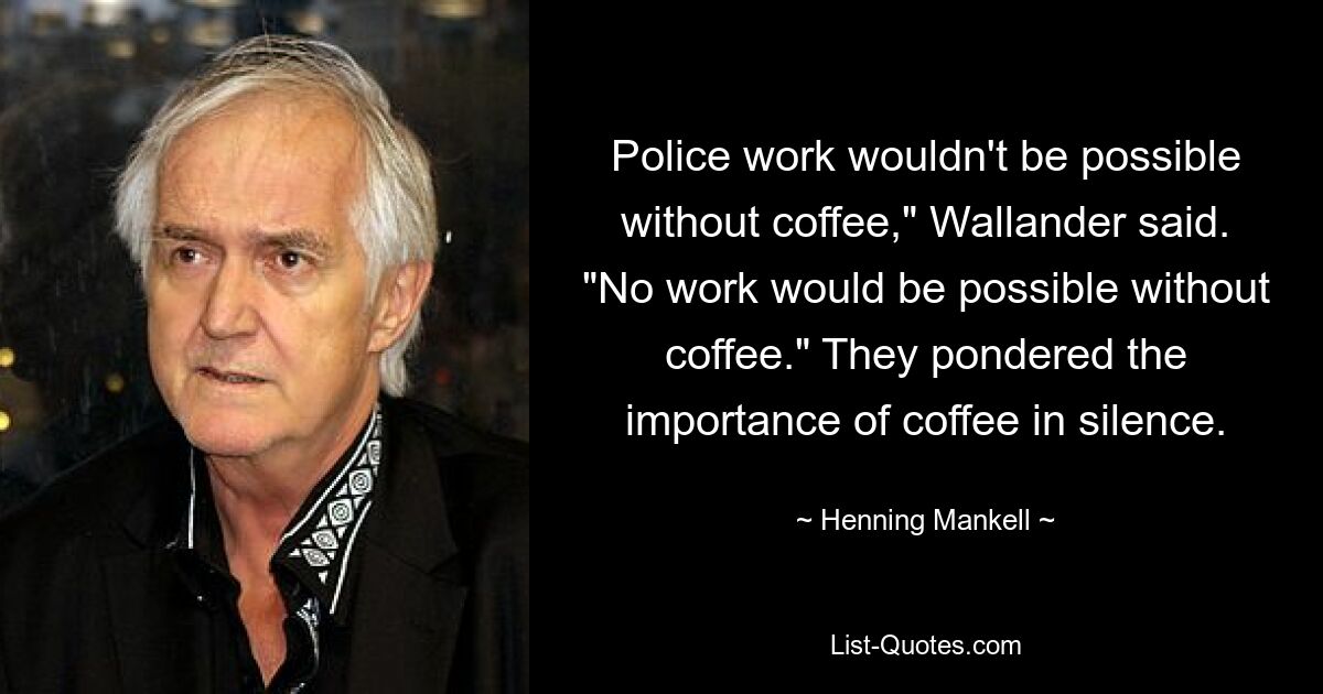 Police work wouldn't be possible without coffee," Wallander said. "No work would be possible without coffee." They pondered the importance of coffee in silence. — © Henning Mankell