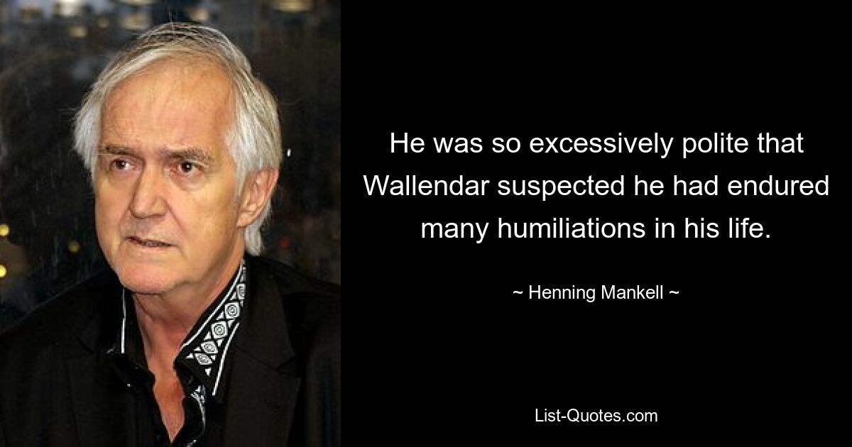 He was so excessively polite that Wallendar suspected he had endured many humiliations in his life. — © Henning Mankell