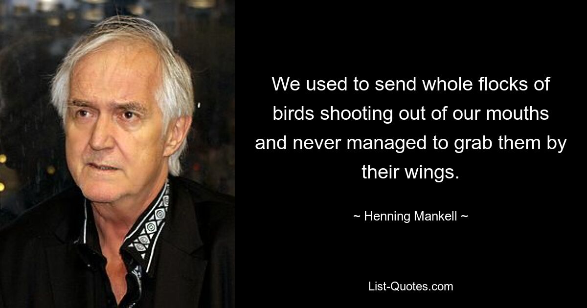 We used to send whole flocks of birds shooting out of our mouths and never managed to grab them by their wings. — © Henning Mankell