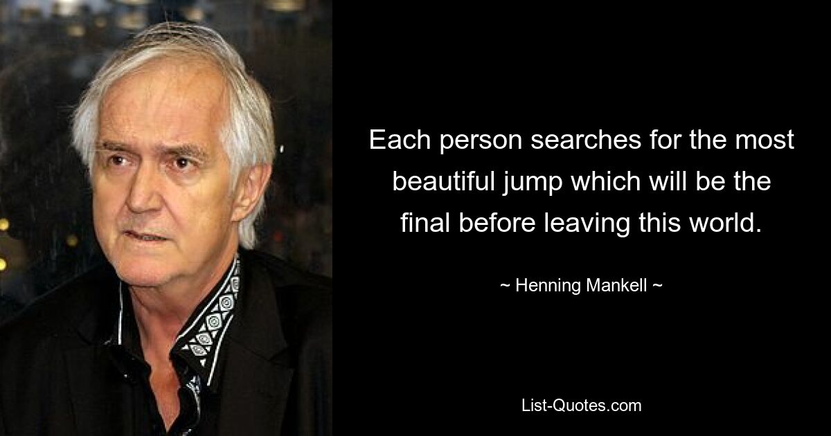 Each person searches for the most beautiful jump which will be the final before leaving this world. — © Henning Mankell